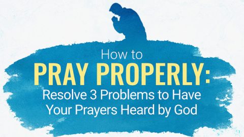 How to Pray Properly: Resolve 3 Problems to Have Your Prayers Heard by God